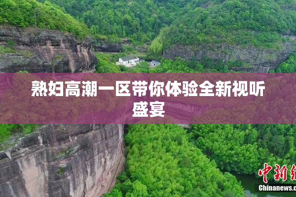 熟妇高潮一区带你体验全新视听盛宴