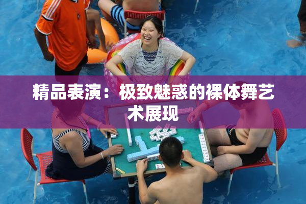 精品表演：极致魅惑的裸体舞艺术展现