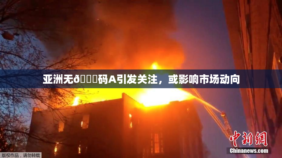 亚洲无🈚码A引发关注，或影响市场动向
