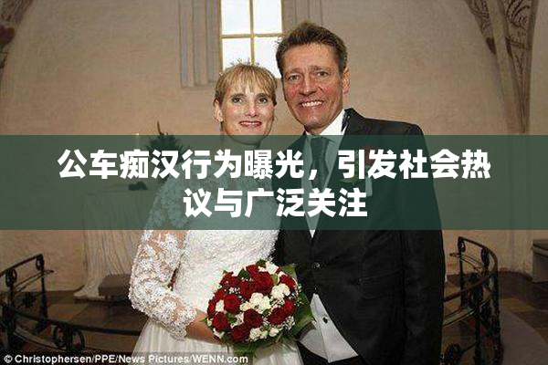公车痴汉行为曝光，引发社会热议与广泛关注