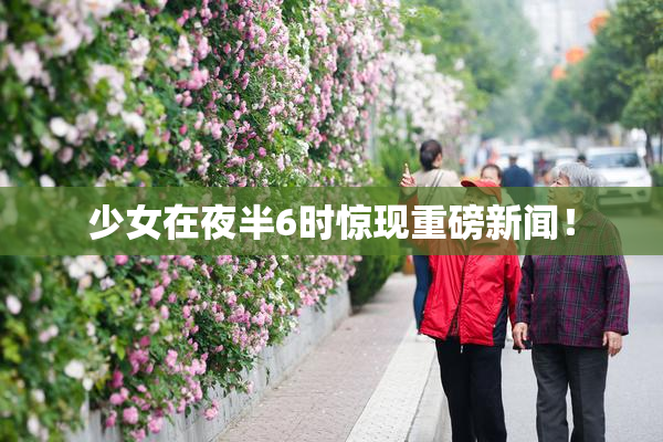 少女在夜半6时惊现重磅新闻！
