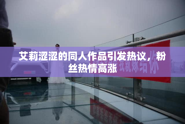 艾莉涩涩的同人作品引发热议，粉丝热情高涨