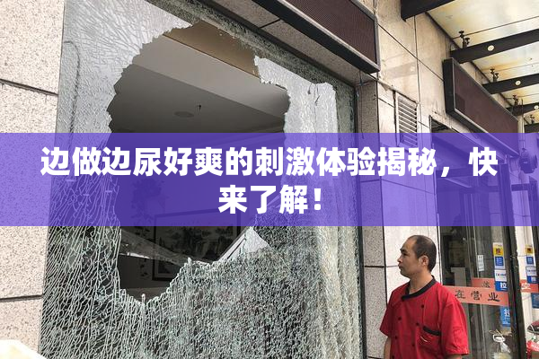 边做边尿好爽的刺激体验揭秘，快来了解！