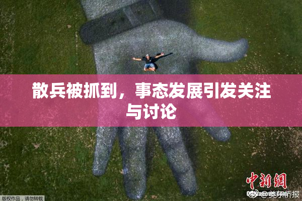 散兵被抓到，事态发展引发关注与讨论