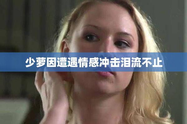 少萝因遭遇情感冲击泪流不止