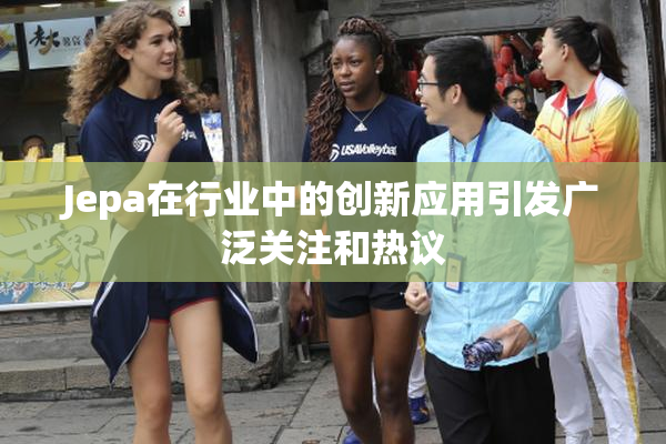Jepa在行业中的创新应用引发广泛关注和热议