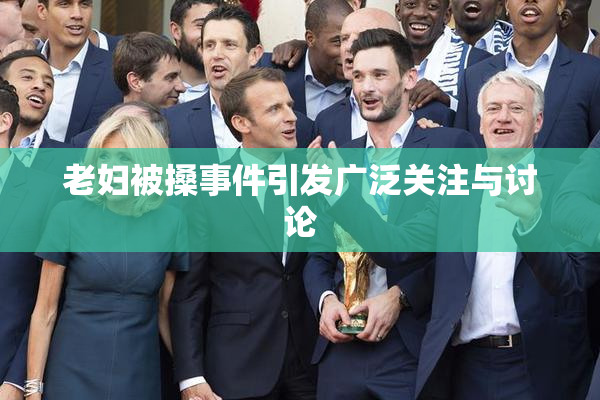 老妇被搡事件引发广泛关注与讨论