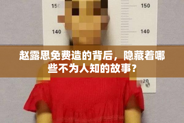 赵露思免费造的背后，隐藏着哪些不为人知的故事？