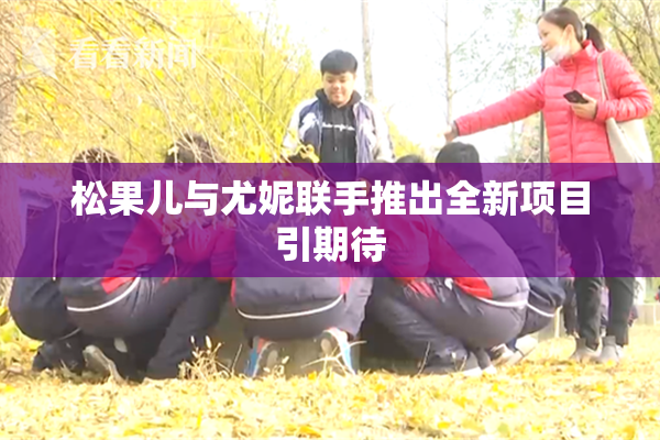 松果儿与尤妮联手推出全新项目引期待