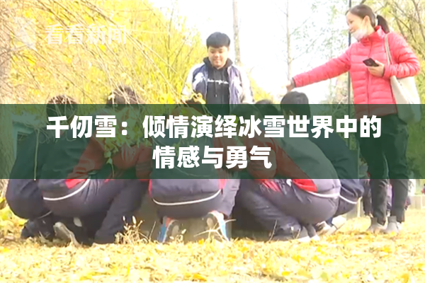千仞雪：倾情演绎冰雪世界中的情感与勇气