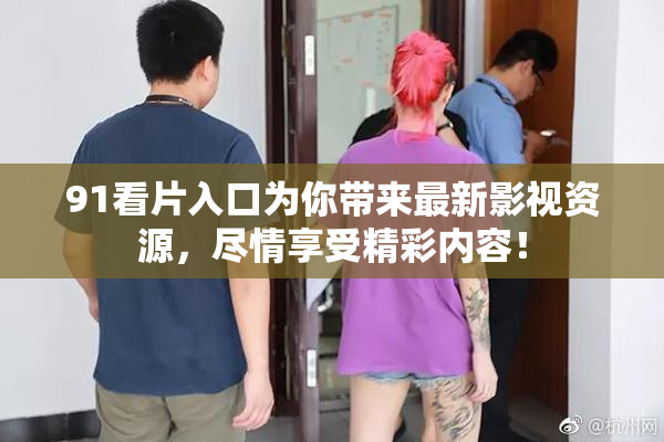 91看片入口为你带来最新影视资源，尽情享受精彩内容！