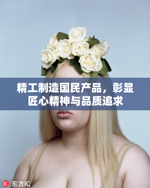 精工制造国民产品，彰显匠心精神与品质追求