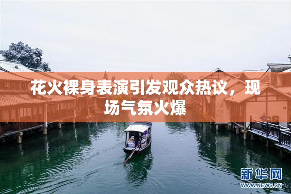 花火裸身表演引发观众热议，现场气氛火爆