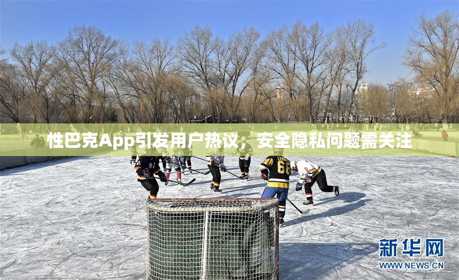 性巴克App引发用户热议，安全隐私问题需关注