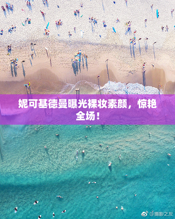 妮可基德曼曝光裸妆素颜，惊艳全场！