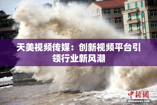 天美视频传媒：创新视频平台引领行业新风潮