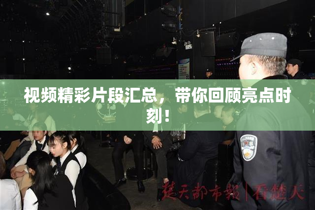 视频精彩片段汇总，带你回顾亮点时刻！