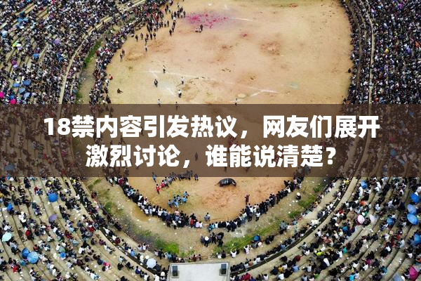 18禁内容引发热议，网友们展开激烈讨论，谁能说清楚？