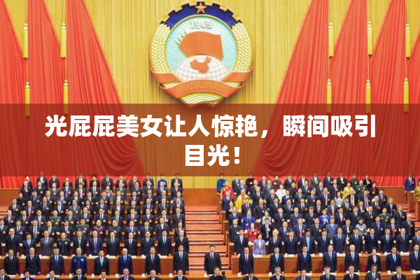 光屁屁美女让人惊艳，瞬间吸引目光！