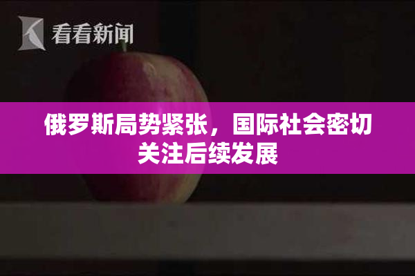 俄罗斯局势紧张，国际社会密切关注后续发展