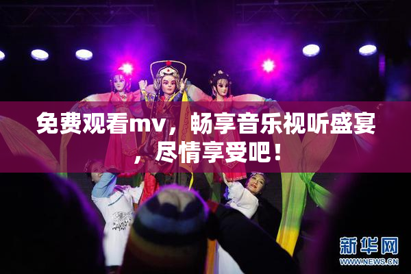 免费观看mv，畅享音乐视听盛宴，尽情享受吧！
