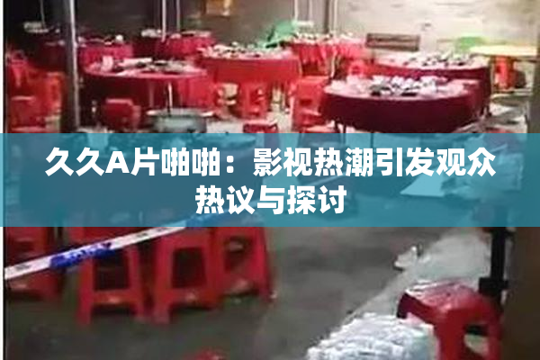 久久A片啪啪：影视热潮引发观众热议与探讨