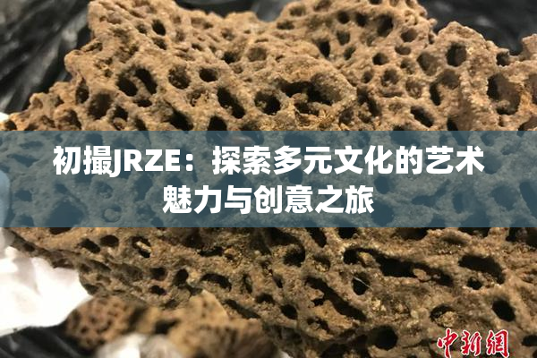 初撮JRZE：探索多元文化的艺术魅力与创意之旅