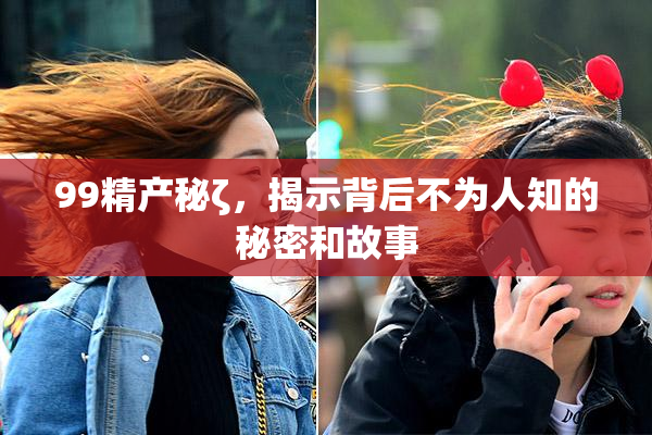 99精产秘ζ，揭示背后不为人知的秘密和故事