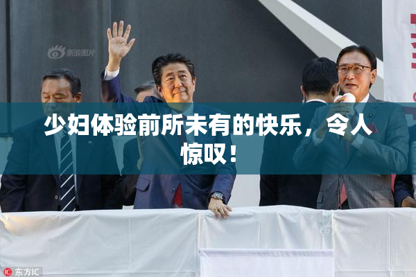 少妇体验前所未有的快乐，令人惊叹！