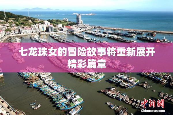 七龙珠女的冒险故事将重新展开精彩篇章