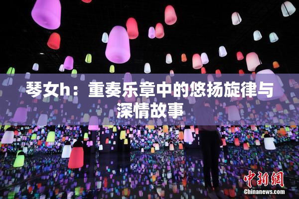 琴女h：重奏乐章中的悠扬旋律与深情故事