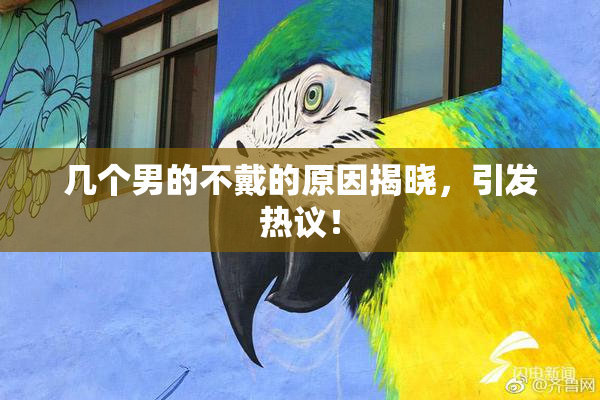 几个男的不戴的原因揭晓，引发热议！