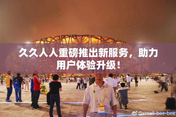 久久人人重磅推出新服务，助力用户体验升级！