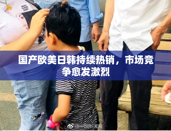 国产欧美日韩持续热销，市场竞争愈发激烈