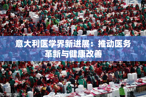 意大利医学界新进展：推动医务革新与健康改善