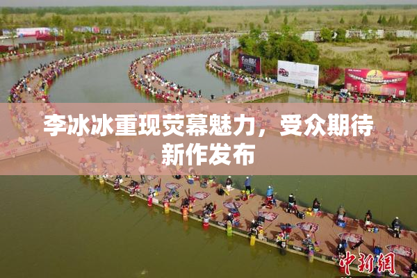 李冰冰重现荧幕魅力，受众期待新作发布