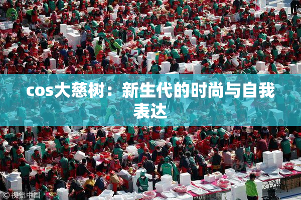 cos大慈树：新生代的时尚与自我表达