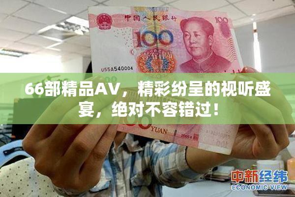 66部精品AV，精彩纷呈的视听盛宴，绝对不容错过！