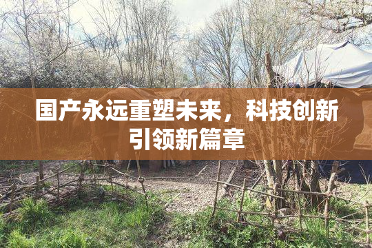 国产永远重塑未来，科技创新引领新篇章