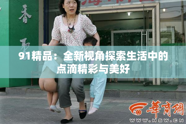 91精品：全新视角探索生活中的点滴精彩与美好