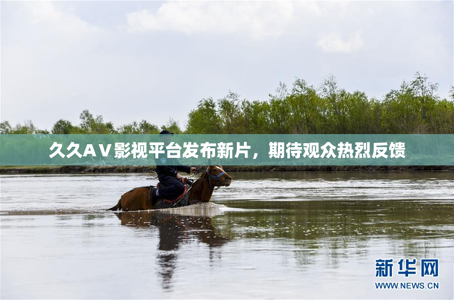 久久AⅤ影视平台发布新片，期待观众热烈反馈