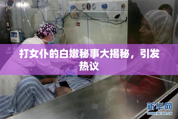 打女仆的白嫩秘事大揭秘，引发热议