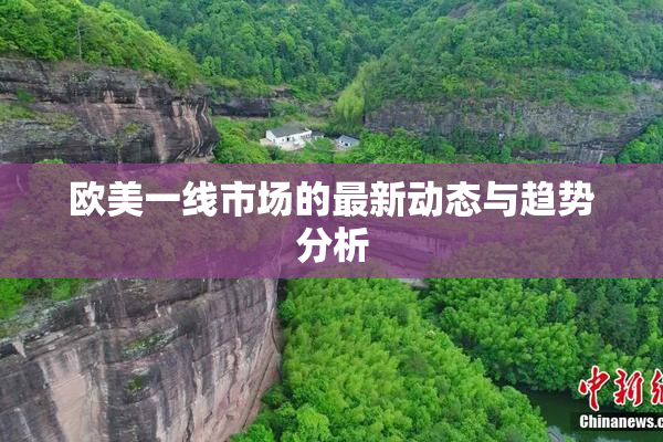 欧美一线市场的最新动态与趋势分析