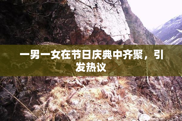 一男一女在节日庆典中齐聚，引发热议