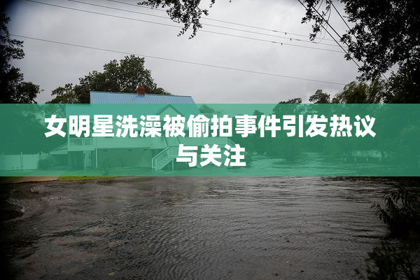女明星洗澡被偷拍事件引发热议与关注