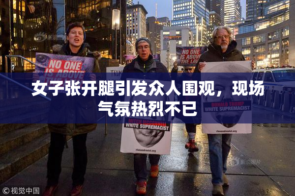 女子张开腿引发众人围观，现场气氛热烈不已