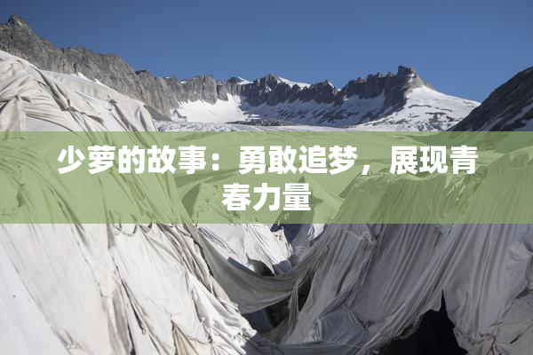 少萝的故事：勇敢追梦，展现青春力量