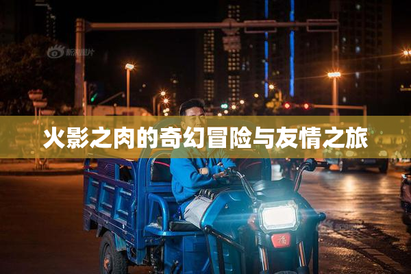 火影之肉的奇幻冒险与友情之旅