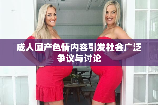 成人国产色情内容引发社会广泛争议与讨论