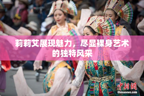 莉莉艾展现魅力，尽显裸身艺术的独特风采